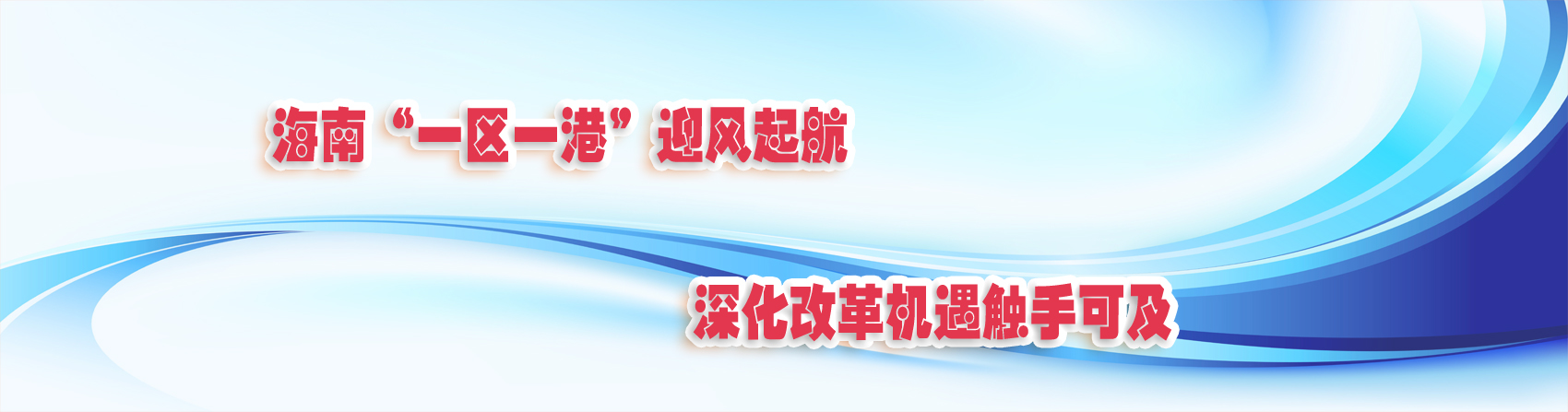 海南“一区一港”迎风起航 深化改革机遇触手可及