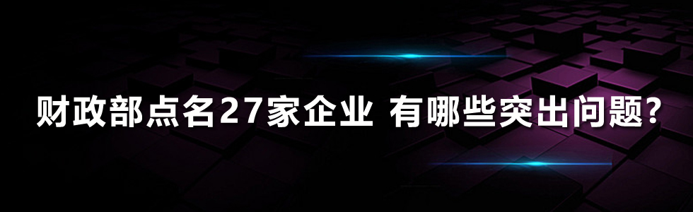 财政部点名27家企业 有哪些突出问题?