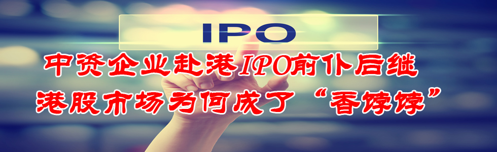 中资企业赴港IPO前仆后继 港股市场为何成了“香饽饽”